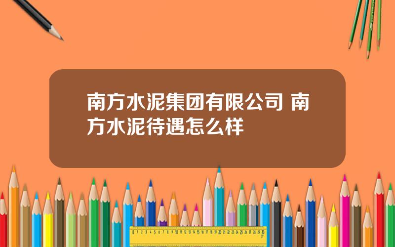 南方水泥集团有限公司 南方水泥待遇怎么样